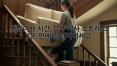 용달이사 시간 절약: 이사 스트레스, 3분 만에 날려버리세요!